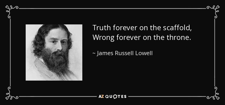Truth forever on the scaffold, Wrong forever on the throne. - James Russell Lowell