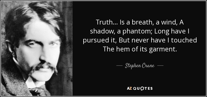 Truth ... Is a breath, a wind, A shadow, a phantom; Long have I pursued it, But never have I touched The hem of its garment. - Stephen Crane