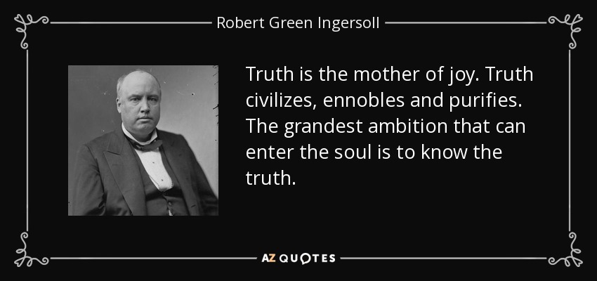 La verdad es la madre de la alegría. La verdad civiliza, ennoblece y purifica. La ambición más grande que puede entrar en el alma es conocer la verdad. - Robert Green Ingersoll