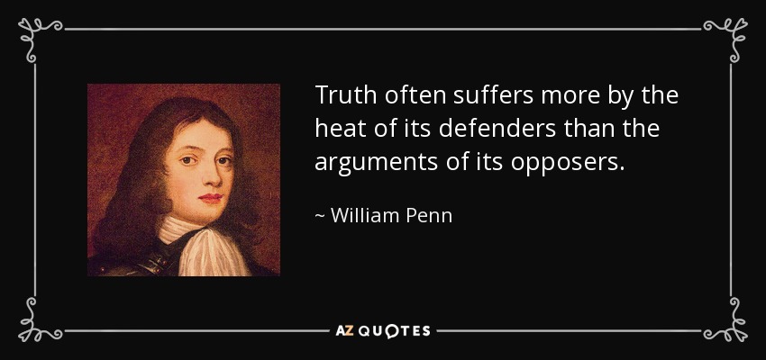 Truth often suffers more by the heat of its defenders than the arguments of its opposers. - William Penn