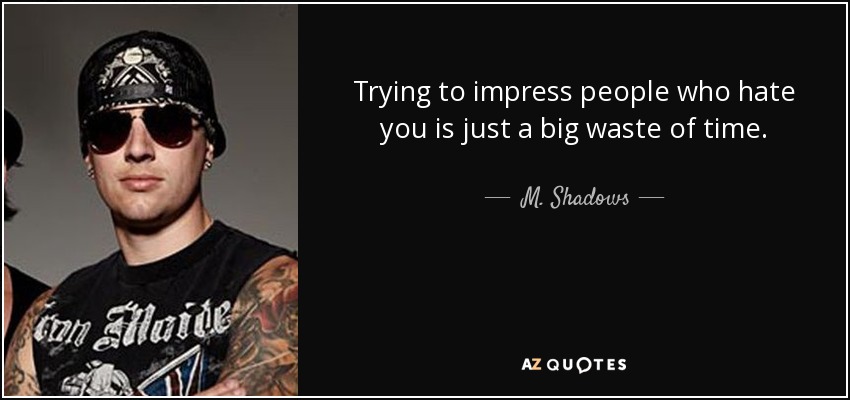 Trying to impress people who hate you is just a big waste of time. - M. Shadows