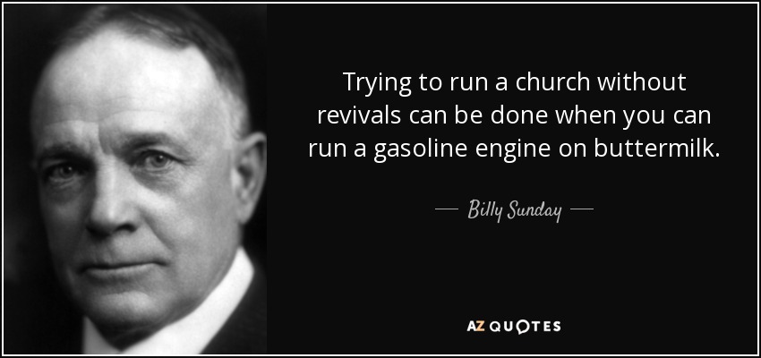 Trying to run a church without revivals can be done when you can run a gasoline engine on buttermilk. - Billy Sunday