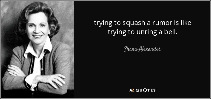 trying to squash a rumor is like trying to unring a bell. - Shana Alexander