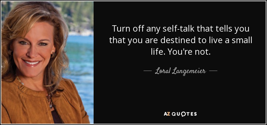 Turn off any self-talk that tells you that you are destined to live a small life. You're not. - Loral Langemeier