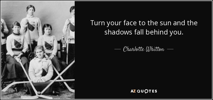 Turn your face to the sun and the shadows fall behind you. - Charlotte Whitton