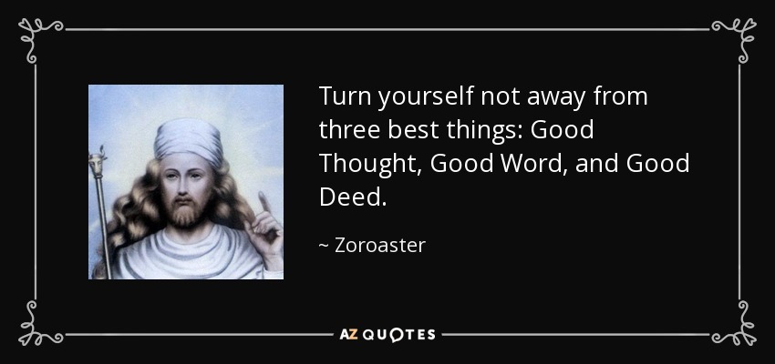 Turn yourself not away from three best things: Good Thought, Good Word, and Good Deed. - Zoroaster