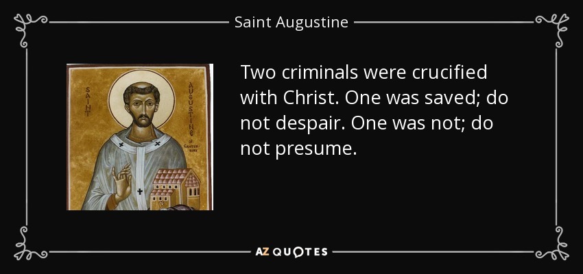 Two criminals were crucified with Christ. One was saved; do not despair. One was not; do not presume. - Saint Augustine