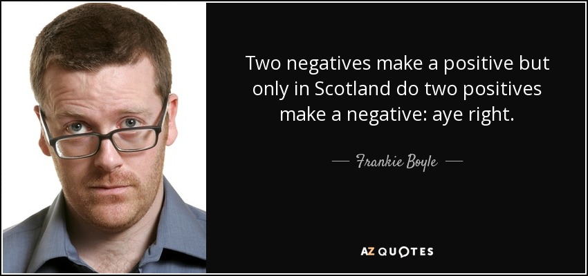 Two negatives make a positive but only in Scotland do two positives make a negative: aye right. - Frankie Boyle