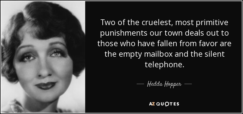 Two of the cruelest, most primitive punishments our town deals out to those who have fallen from favor are the empty mailbox and the silent telephone. - Hedda Hopper