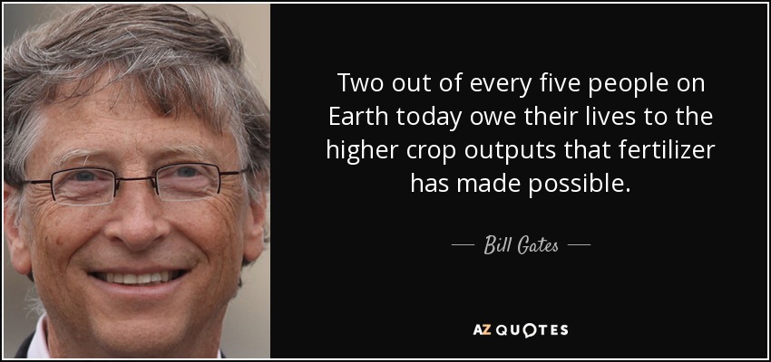 Two out of every five people on Earth today owe their lives to the higher crop outputs that fertilizer has made possible. - Bill Gates