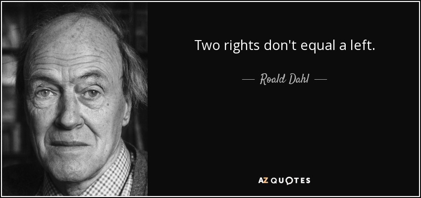 Two rights don't equal a left. - Roald Dahl