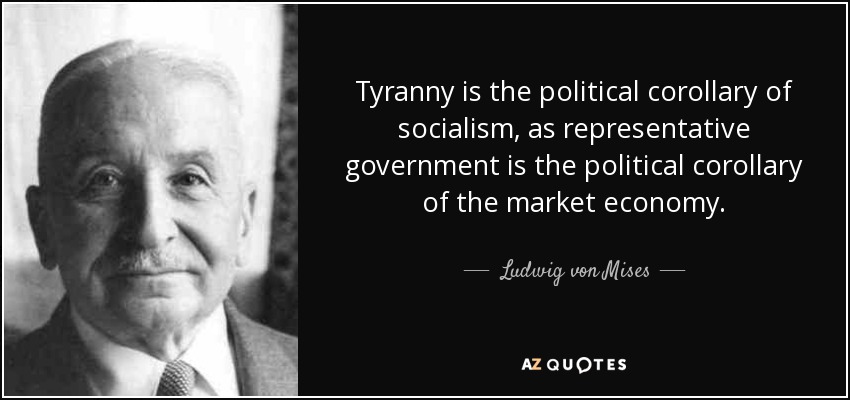 Tyranny is the political corollary of socialism, as representative government is the political corollary of the market economy. - Ludwig von Mises