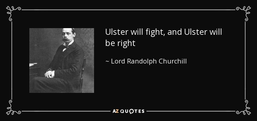 Ulster will fight, and Ulster will be right - Lord Randolph Churchill