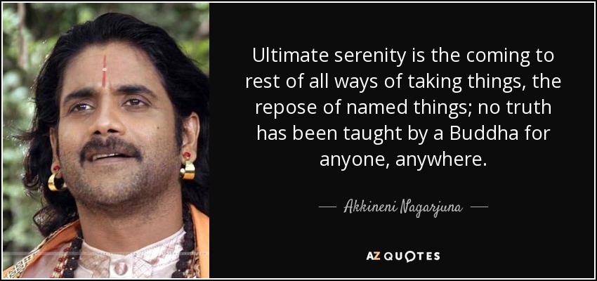 Ultimate serenity is the coming to rest of all ways of taking things, the repose of named things; no truth has been taught by a Buddha for anyone, anywhere. - Akkineni Nagarjuna