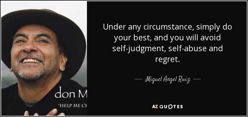 Under any circumstance, simply do your best, and you will avoid self-judgment, self-abuse and regret. - Miguel Angel Ruiz