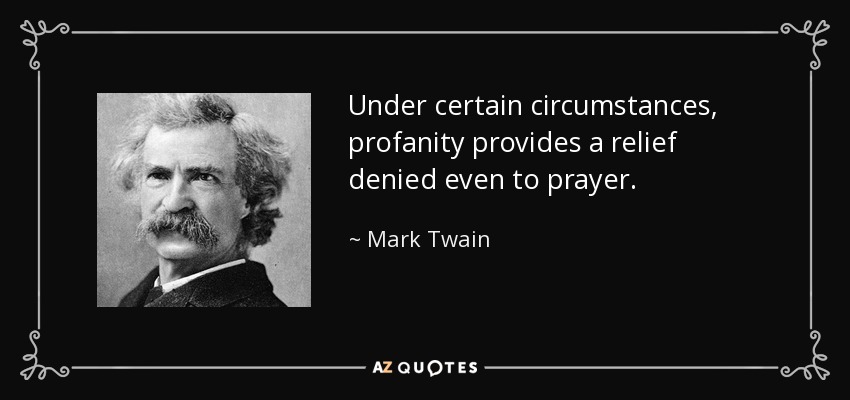Under certain circumstances, profanity provides a relief denied even to prayer. - Mark Twain