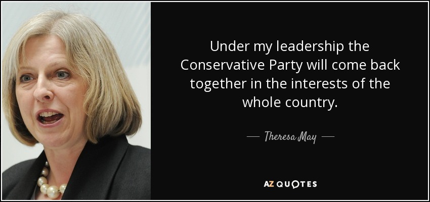 Under my leadership the Conservative Party will come back together in the interests of the whole country. - Theresa May