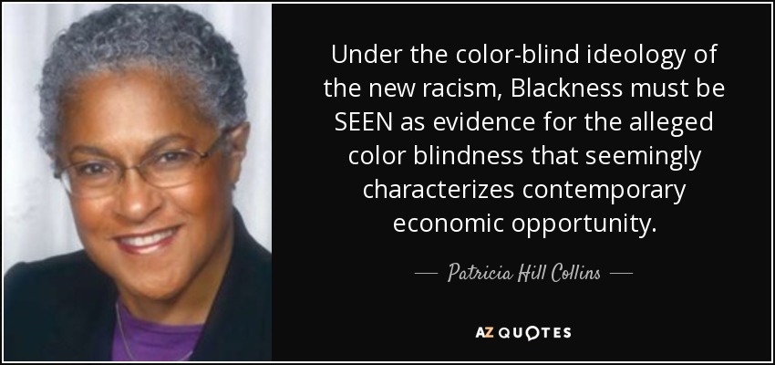 Under the color-blind ideology of the new racism, Blackness must be SEEN as evidence for the alleged color blindness that seemingly characterizes contemporary economic opportunity. - Patricia Hill Collins