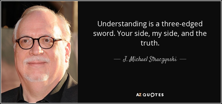 Understanding is a three-edged sword. Your side, my side, and the truth. - J. Michael Straczynski