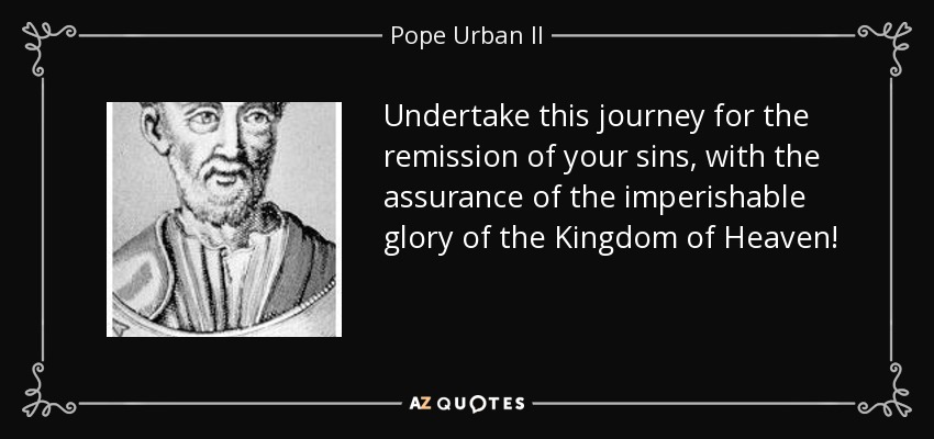Undertake this journey for the remission of your sins, with the assurance of the imperishable glory of the Kingdom of Heaven! - Pope Urban II