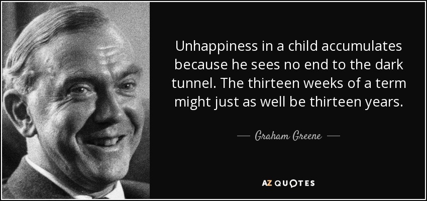 La infelicidad de un niño se acumula porque no ve el final del túnel oscuro. Las trece semanas de un trimestre bien podrían ser trece años. - Graham Greene