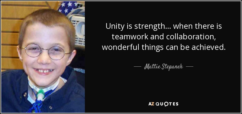 Unity is strength... when there is teamwork and collaboration, wonderful things can be achieved. - Mattie Stepanek
