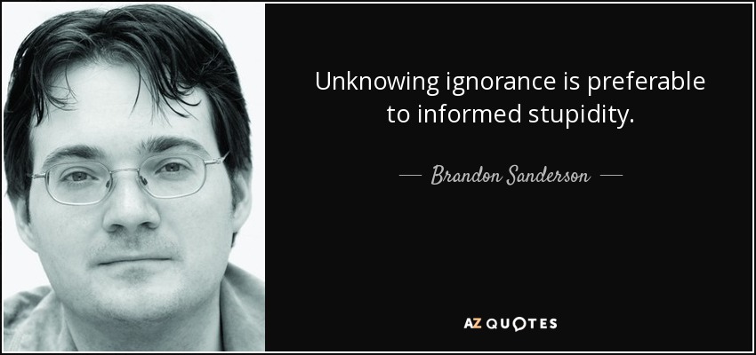 Unknowing ignorance is preferable to informed stupidity. - Brandon Sanderson