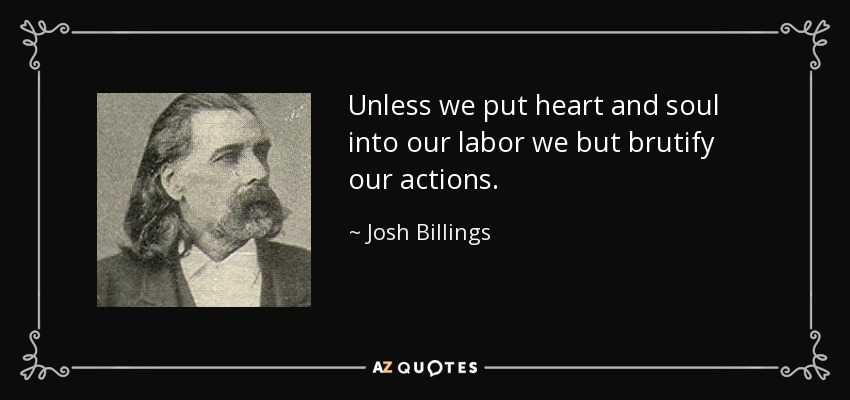 Unless we put heart and soul into our labor we but brutify our actions. - Josh Billings