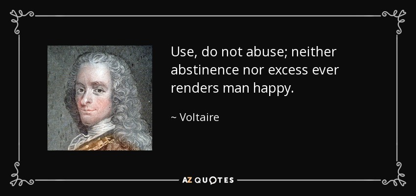 Use, do not abuse; neither abstinence nor excess ever renders man happy. - Voltaire