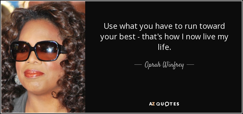 Use what you have to run toward your best - that's how I now live my life. - Oprah Winfrey
