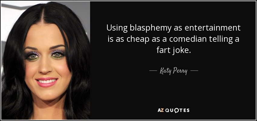 Using blasphemy as entertainment is as cheap as a comedian telling a fart joke. - Katy Perry