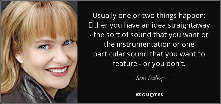 Usually one or two things happen: Either you have an idea straightaway - the sort of sound that you want or the instrumentation or one particular sound that you want to feature - or you don't. - Anne Dudley