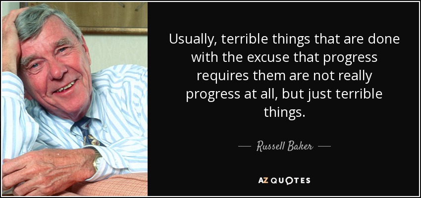 Usually, terrible things that are done with the excuse that progress requires them are not really progress at all, but just terrible things. - Russell Baker