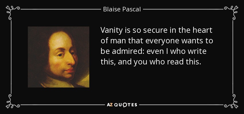 Vanity is so secure in the heart of man that everyone wants to be admired: even I who write this, and you who read this. - Blaise Pascal