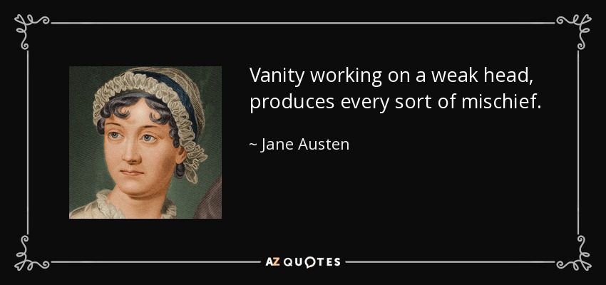 Vanity working on a weak head, produces every sort of mischief. - Jane Austen