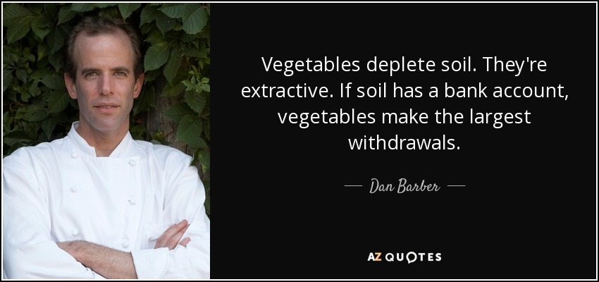 Vegetables deplete soil. They're extractive. If soil has a bank account, vegetables make the largest withdrawals. - Dan Barber