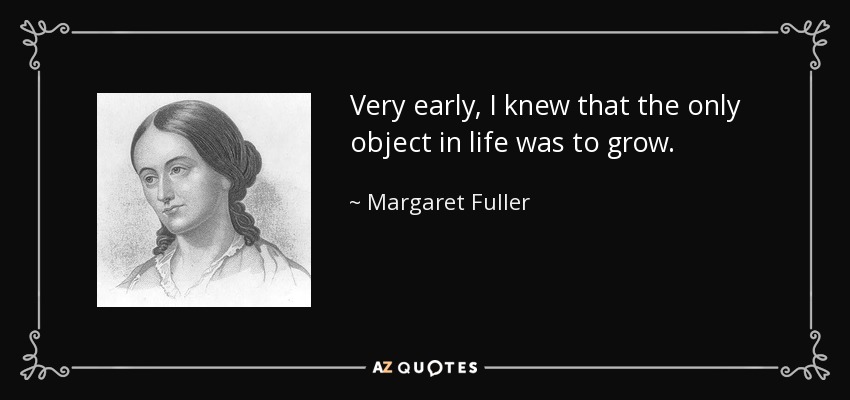 Very early, I knew that the only object in life was to grow. - Margaret Fuller