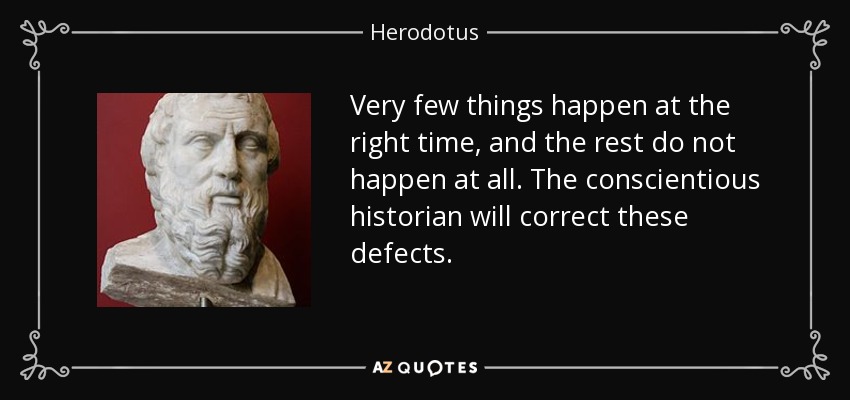 Very few things happen at the right time, and the rest do not happen at all. The conscientious historian will correct these defects. - Herodotus