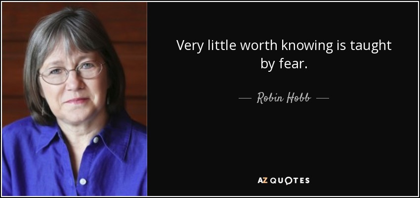 Very little worth knowing is taught by fear. - Robin Hobb