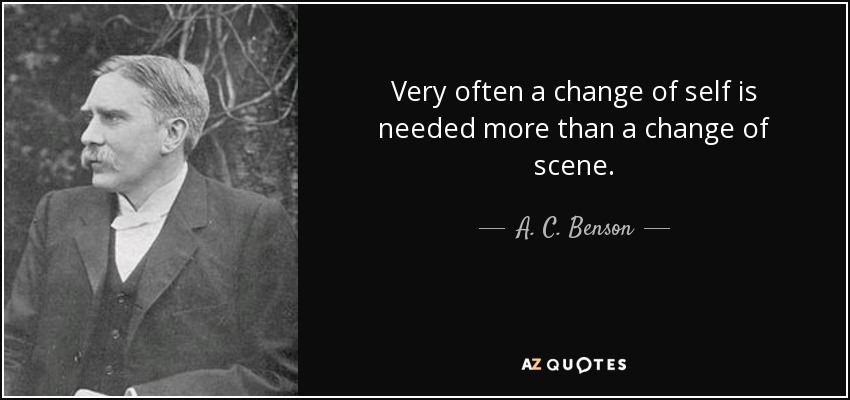 Very often a change of self is needed more than a change of scene. - A. C. Benson
