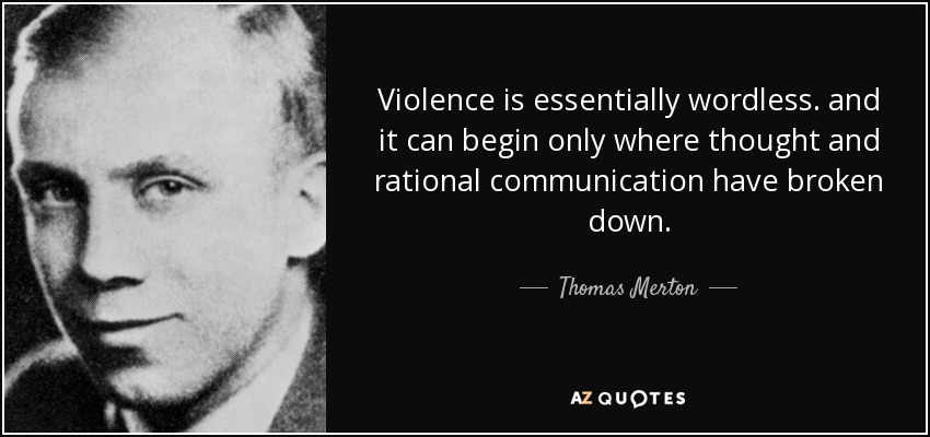Violence is essentially wordless. and it can begin only where thought and rational communication have broken down. - Thomas Merton
