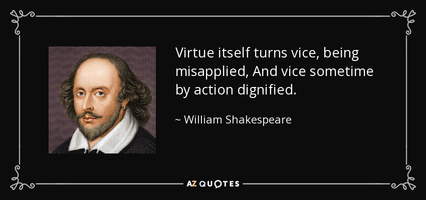 Virtue itself turns vice, being misapplied, And vice sometime by action dignified. - William Shakespeare