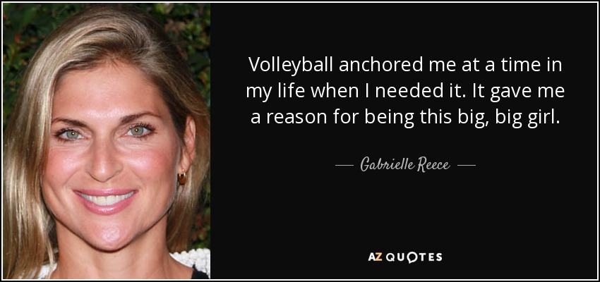 Volleyball anchored me at a time in my life when I needed it. It gave me a reason for being this big, big girl. - Gabrielle Reece