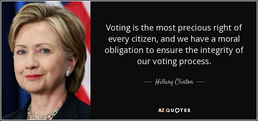 Votar es el derecho más preciado de todo ciudadano, y tenemos la obligación moral de garantizar la integridad de nuestro proceso de votación. - Hillary Clinton