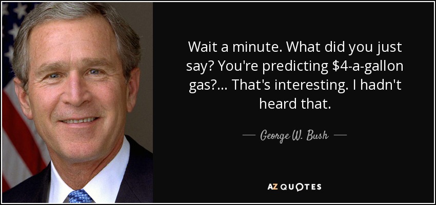 Wait a minute. What did you just say? You're predicting $4-a-gallon gas? ... That's interesting. I hadn't heard that. - George W. Bush