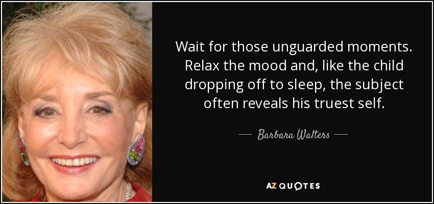 Wait for those unguarded moments. Relax the mood and, like the child dropping off to sleep, the subject often reveals his truest self. - Barbara Walters