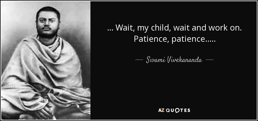 . . . Wait, my child, wait and work on. Patience, patience. . . . . - Swami Vivekananda