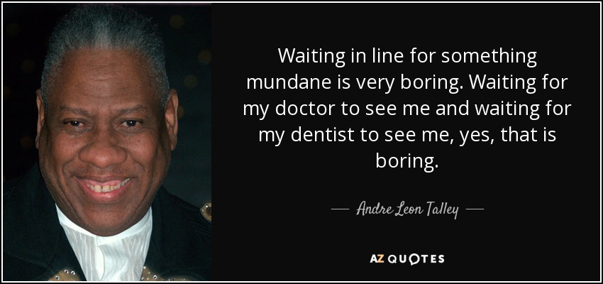 Waiting in line for something mundane is very boring. Waiting for my doctor to see me and waiting for my dentist to see me, yes, that is boring. - Andre Leon Talley