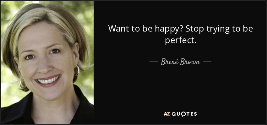 Want to be happy? Stop trying to be perfect. - Brené Brown