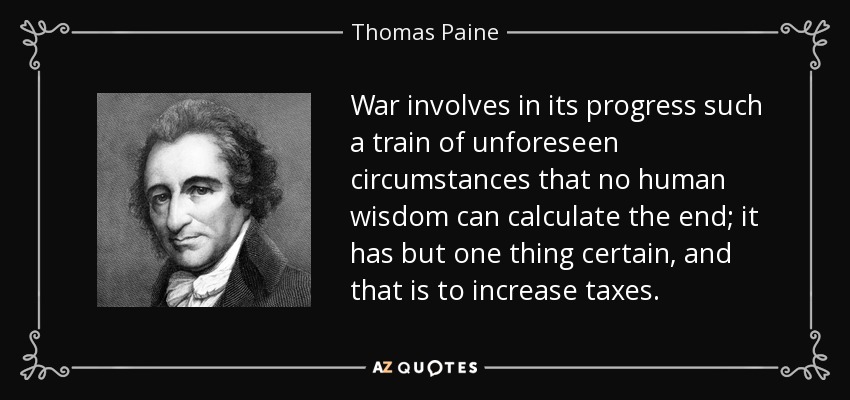 War involves in its progress such a train of unforeseen circumstances that no human wisdom can calculate the end; it has but one thing certain, and that is to increase taxes. - Thomas Paine